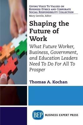 Shaping the Future of Work: What Future Worker, Business, Government, and Education Leaders Need To Do For All To Prosper - Thomas A. Kochan - cover