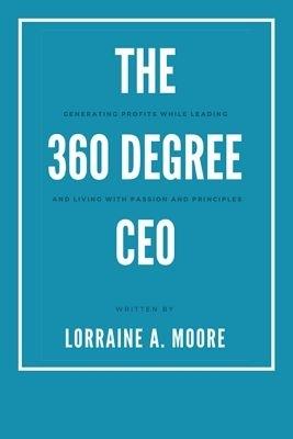 The 360 Degree CEO: Generating Profits While Leading and Living with Passion and Principles - Lorraine A. Moore - cover
