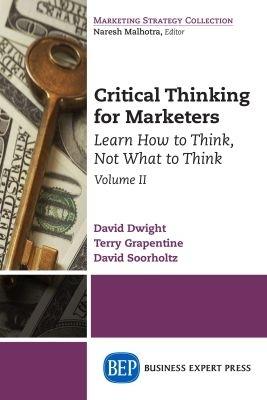 Critical Thinking for Marketers, Volume II: Learn How to Think, Not What to Think - David Dwight,Terry Grapentine,David Soorholtz - cover
