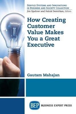 How Creating Customer Value  Makes You a Great Executive - Gautam Mahajan - cover