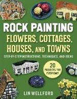 Rock Painting Flowers, Cottages, Houses, and Towns: Step-by-Step Instructions, Techniques, and Ideas-20 Projects for Everyone