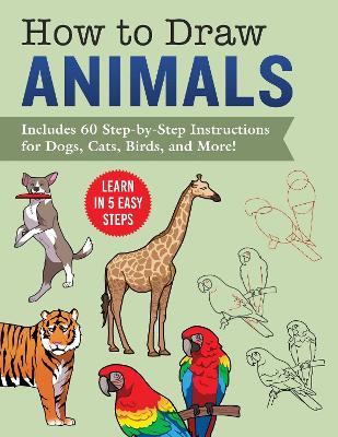 How to Draw Animals: Learn in 5 Easy Steps—Includes 60 Step-by-Step Instructions for Dogs, Cats, Birds, and More! - Racehorse Publishing - cover