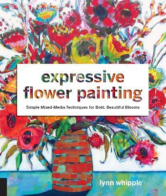 Expressive Flower Painting: Simple Mixed Media Techniques for Bold Beautiful Blooms - Lynn Whipple - cover