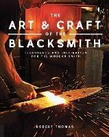 The Art and Craft of the Blacksmith: Techniques and Inspiration for the Modern Smith - Robert Thomas - cover