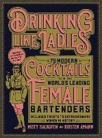 Drinking Like Ladies: 75 modern cocktails from the world's leading female bartenders; Includes toasts to extraordinary women in history - Misty Kalkofen,Kirsten Amann - cover