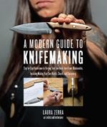 A Modern Guide to Knifemaking: Step-by-step instruction for forging your own knife from expert bladesmiths, including making your own handle, sheath and sharpening