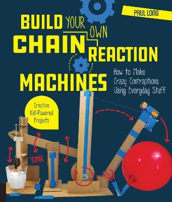 Build Your Own Chain Reaction Machines: How to Make Crazy Contraptions Using Everyday Stuff--Creative Kid-Powered Projects! - Paul Long - cover
