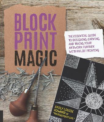 Block Print Magic: The Essential Guide to Designing, Carving, and Taking Your Artwork Further with Relief Printing - Emily Louise Howard - cover