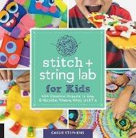 Stitch and String Lab for Kids: 40+ Creative Projects to Sew, Embroider, Weave, Wrap, and Tie - Cassie Stephens - cover