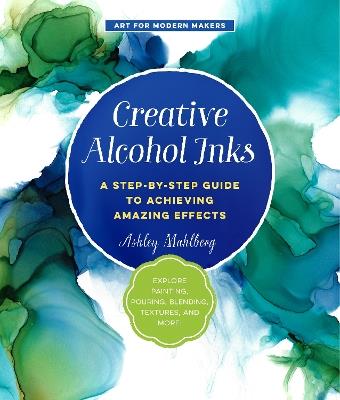 Creative Alcohol Inks: A Step-by-Step Guide to Achieving Amazing Effects--Explore Painting, Pouring, Blending, Textures, and More! - Ashley Mahlberg - cover