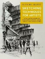 Sketching Techniques for Artists: In-Studio and Plein-Air Methods for Drawing and Painting Still Lifes, Landscapes, Architecture, Faces and Figures, and More - Alex Hillkurtz - cover