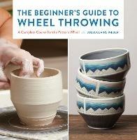 The Beginner's Guide to Wheel Throwing: A Complete Course for the Potter's Wheel - Julia Claire Weber - cover