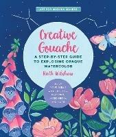 Creative Gouache: A Step-by-Step Guide to Exploring Opaque Watercolor - Build Your Skills with Layering, Blending, Mixed Media, and More! - Ruth Wilshaw - cover