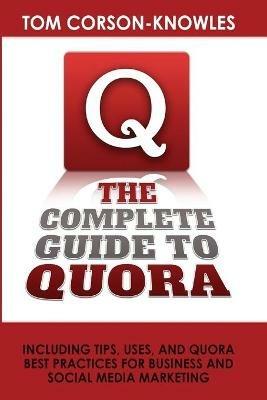 The Complete Guide to Quora: Including Tips, Uses, and Quora Best Practices for Business and Social Media Marketing - Tom Corson-Knowles - cover