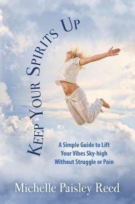 Keep Your Spirits Up: A Simple Guide to Lift Your Vibes Sky-high Without Struggle or Pain - Michelle Paisley Reed - cover