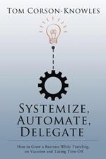 Systemize, Automate, Delegate: How to Grow a Business While Traveling, on Vacation and Taking Time Off