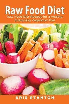 Raw Food Diet: Raw Food Diet Recipes for a Healthy, Energizing Vegetarian Diet - Kris Stanton - cover