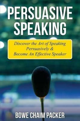 Persuasive Speaking: Discover the Art of Speaking Persuasively & Become an Effective Speaker - Bowe Packer - cover