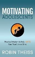 Motivating Adolescents: Practical Wisdom To Help Ignite Your Teen's Inner Drive - Robin Theiss - cover