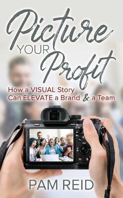 Picture Your Profit: How a Visual Story Can Elevate a Brand and a Team - Pam Reid - cover