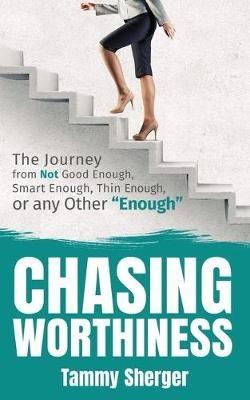 Chasing Worthiness: The Journey from Not Good Enough, Smart Enough, Thin Enough, or Any Other "Enough" - Tammy Sherger - cover