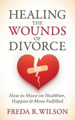 Healing the Wounds of Divorce: How to Move on Healthier, Happier, and More Fulfilled