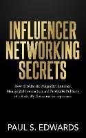 Influencer Networking Secrets: How to Build the Magnetic Influence, Meaningful Connection and Profitable Publicity of a Radically Generous Entrepreneur - Paul S. Edwards - cover