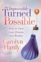 The Impossible Turned Possible: How to Turn Your Dreams into Reality - Carolyn Hardy - cover