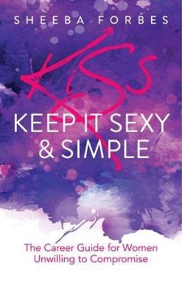 K.I.S.S. (Keep It Simple & Sexy): The Career Guide for Women Unwilling to Compromise - Sheeba Forbes - cover