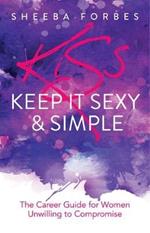 K.I.S.S. (Keep It Simple & Sexy): The Career Guide for Women Unwilling to Compromise