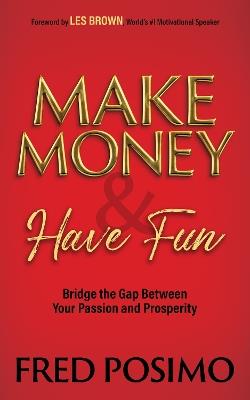 Make Money and Have Fun: Bridge the Gap Between Your Passion and Prosperity - Fred Posimo - cover