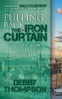 Pulling Back the Iron Curtain: Stories from a Cold War Missionary - Debby Thompson - cover
