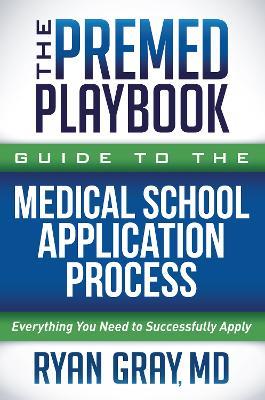 The Premed Playbook Guide to the Medical School Application Process: Everything You Need to Successfully Apply - Ryan Gray - cover