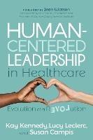 Human-Centered Leadership in Healthcare: Evolution of a Revolution - Kay Kennedy,Lucy Leclerc,Susan Campis - cover