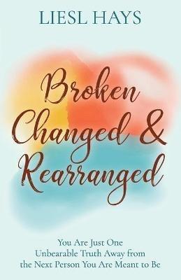 Broken, Changed and Rearranged: You Are Just One Unbearable Truth Away from the Next Person You Are Meant to Be - Liesl Hays - cover