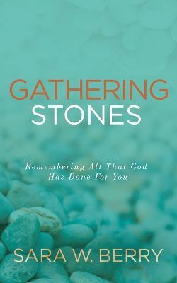 Gathering Stones: Remembering All That God Has Done For You - Sara W. Berry - cover