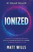 Ionized: Construct a Self-Sustaining Office and Build an Empowering Positive Environment That Breeds Long-Term Success - Matt Wills - cover