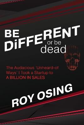 BE DiFFERENT or be dead: The Audacious 'Unheard-of Ways' I Took a Startup to a Billion in Sales - Roy Osing - cover
