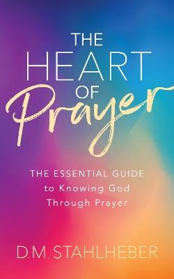 The Heart of Prayer: The Essential Guide to Knowing God Through Prayer - D. M. Stahlheber - cover