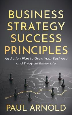Business Strategy Success Principles: An Action Plan to Grow Your Business and Enjoy an Easier Life - Paul Arnold - cover