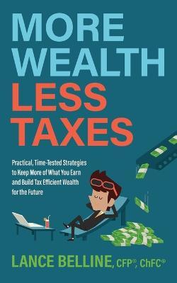 More Wealth, Less Taxes: Practical, Time-Tested Strategies toKeepMore of What Your Earn and Build Tax Efficient Wealth for the Future - Lance Belline - cover