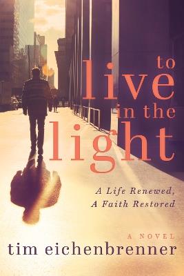 To Live in the Light: A Life Renewed, A Faith Restored - Tim Eichenbrenner - cover