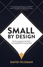 Small By Design: The Entrepreneur's Guide For Growing Big While Staying Small
