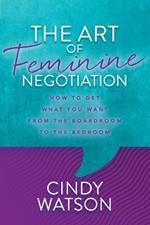 The Art of Feminine Negotiation: How to Get What You Want from the Boardroom to the Bedroom