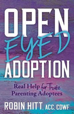 Open Eyed Adoption: Real Help for those Parenting Adoptees - Robin Hitt - cover