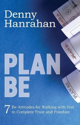 Plan BE: Seven Be-Attitudes for Walking withGod in Complete Trust and Freedom - Denny Hanrahan - cover
