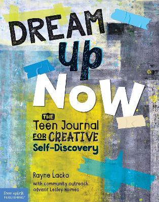 Dream Up Now ™: The Teen Journal for Creative Self-Discovery - Rayne Lacko,Lesley Holmes - cover