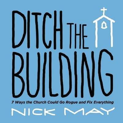 Ditch the Building: 7 Ways the Church Could Go Rogue and Fix Everything - Nick May - cover