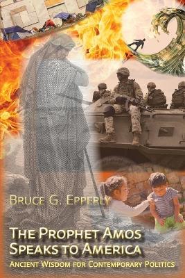 The Prophet Amos Speaks to America: Ancient Wisdom for Contemporary Politics - Bruce G Epperly - cover