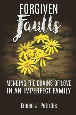Forgiven Faults: Mending the Chains of Love in an Imperfect Family - Eileen J Petridis - cover